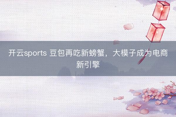 开云sports 豆包再吃新螃蟹，大模子成为电商新引擎