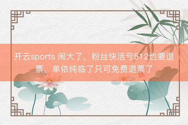 开云sports 闹大了,粉丝快活亏512也要退票,单依纯临了只可免费退票了