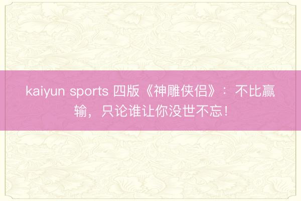 kaiyun sports 四版《神雕侠侣》：不比赢输，只论谁让你没世不忘！