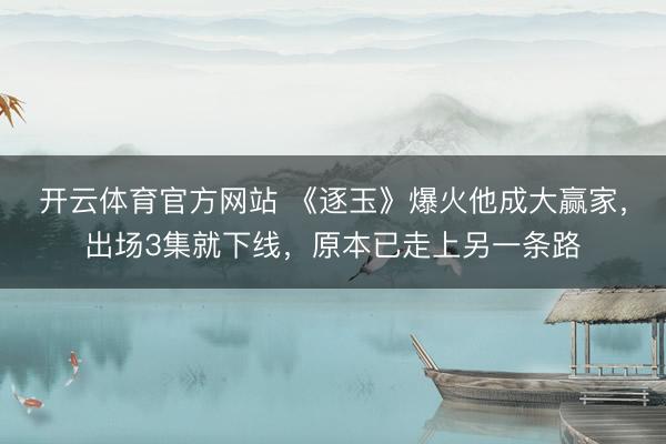 开云体育官方网站 《逐玉》爆火他成大赢家,出场3集就下线,原本已走上另一条路