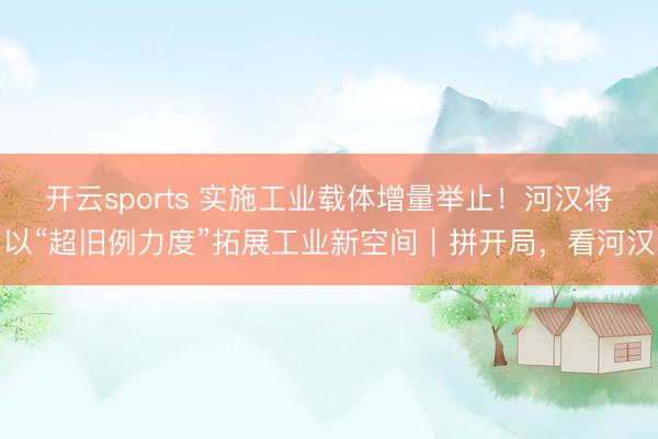 开云sports 实施工业载体增量举止!河汉将以“超旧例力度”拓展工业新空间|拼开局,看河汉