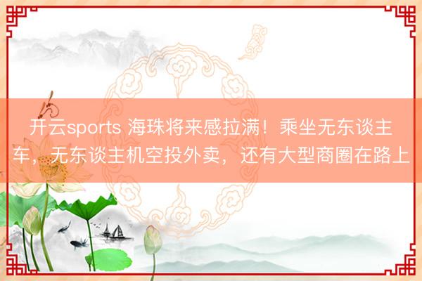 开云sports 海珠将来感拉满!乘坐无东谈主车,无东谈主机空投外卖,还有大型商圈在路上