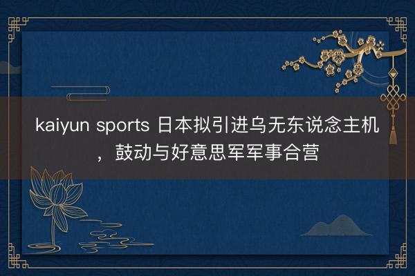 kaiyun sports 日本拟引进乌无东说念主机，鼓动与好意思军军事合营