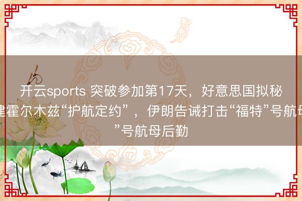 开云sports 突破参加第17天,好意思国拟秘书组建霍尔木兹“护航定约” ,伊朗告诫打击“福特”号航母后勤