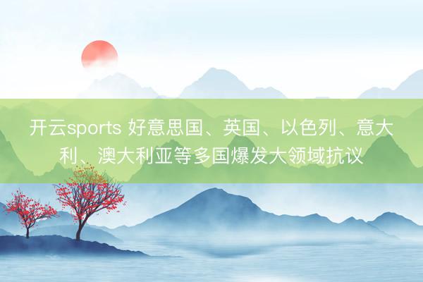 开云sports 好意思国、英国、以色列、意大利、澳大利亚等多国爆发大领域抗议