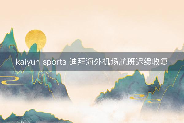 kaiyun sports 迪拜海外机场航班迟缓收复