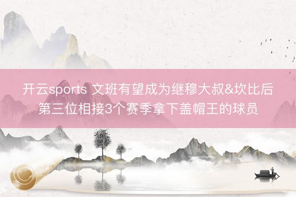 开云sports 文班有望成为继穆大叔&坎比后第三位相接3个赛季拿下盖帽王的球员