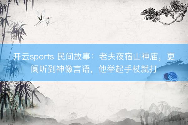 开云sports 民间故事：老夫夜宿山神庙，更阑听到神像言语，他举起手杖就打