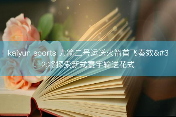 kaiyun sports 力箭二号运送火箭首飞奏效 将探索新式寰宇输送花式