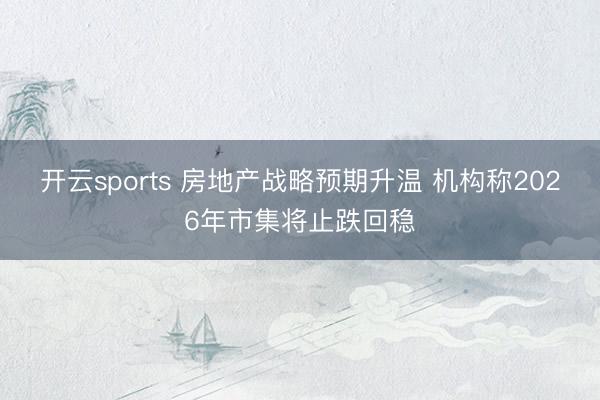 开云sports 房地产战略预期升温 机构称2026年市集将止跌回稳