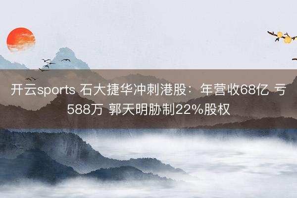 开云sports 石大捷华冲刺港股:年营收68亿 亏588万 郭天明胁制22%股权