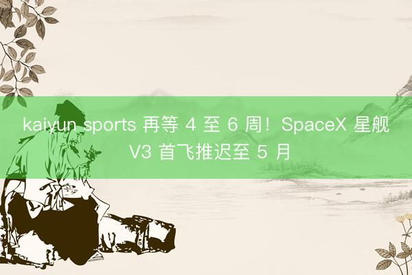 kaiyun sports 再等 4 至 6 周！SpaceX 星舰 V3 首飞推迟至 5 月