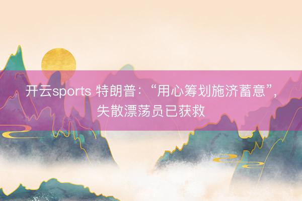 开云sports 特朗普：“用心筹划施济蓄意”，失散漂荡员已获救