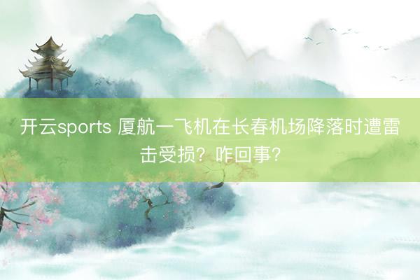 开云sports 厦航一飞机在长春机场降落时遭雷击受损？咋回事？