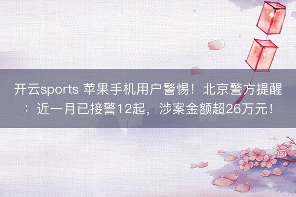 开云sports 苹果手机用户警惕！北京警方提醒：近一月已接警12起，涉案金额超26万元！