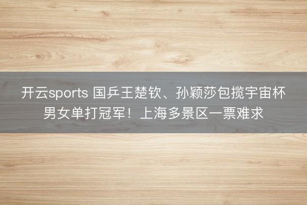 开云sports 国乒王楚钦、孙颖莎包揽宇宙杯男女单打冠军!上海多景区一票难求