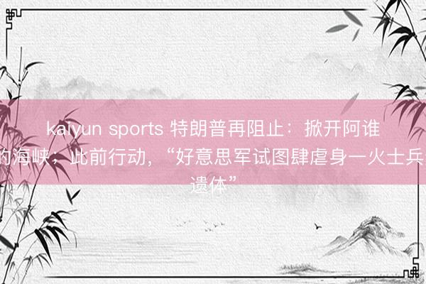 kaiyun sports 特朗普再阻止：掀开阿谁活该的海峡；此前行动，“好意思军试图肆虐身一火士兵遗体”