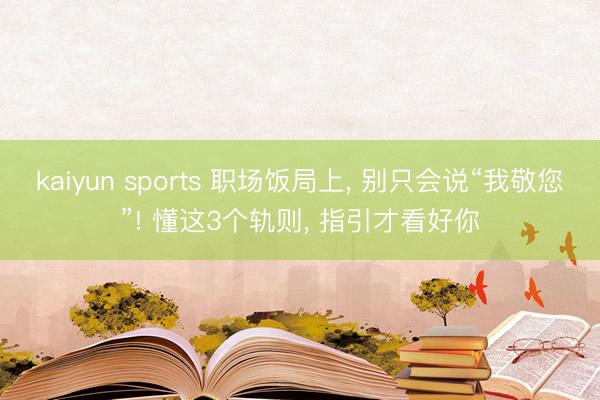 kaiyun sports 职场饭局上, 别只会说“我敬您”! 懂这3个轨则, 指引才看好你