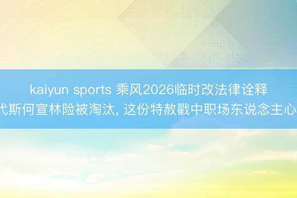kaiyun sports 乘风2026临时改法律诠释, 代斯何宣林险被淘汰, 这份特赦戳中职场东说念主心酸