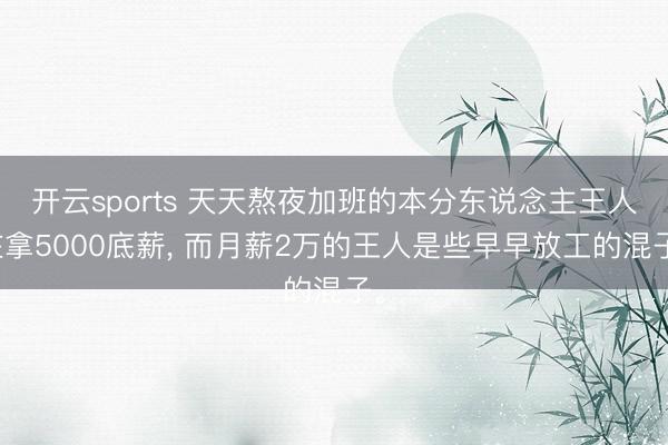 开云sports 天天熬夜加班的本分东说念主王人在拿5000底薪, 而月薪2万的王人是些早早放工的混子。