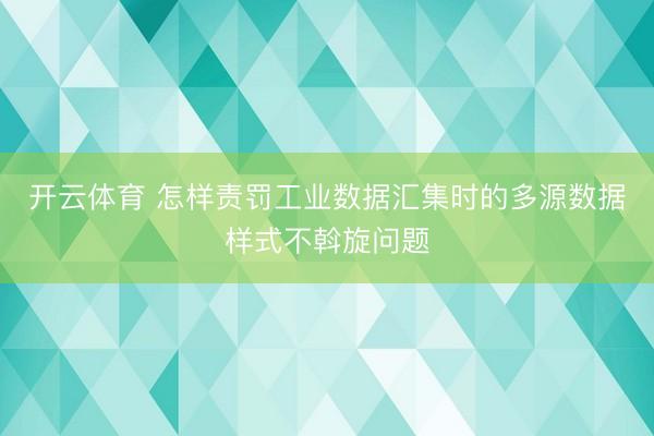 开云体育 怎样责罚工业数据汇集时的多源数据样式不斡旋问题