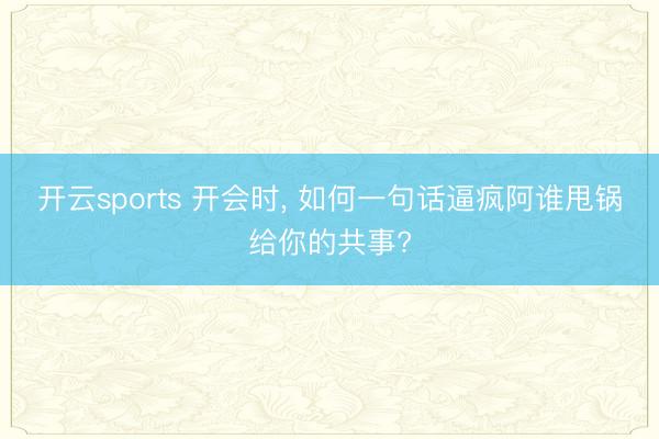 开云sports 开会时， 如何一句话逼疯阿谁甩锅给你的共事?