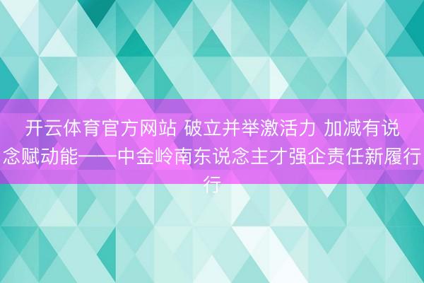 开云体育官方网站 破立并举激活力 加减有说念赋动能——中金岭南东说念主才强企责任新履行