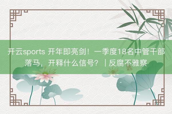 开云sports 开年即亮剑!一季度18名中管干部落马,开释什么信号? | 反腐不雅察