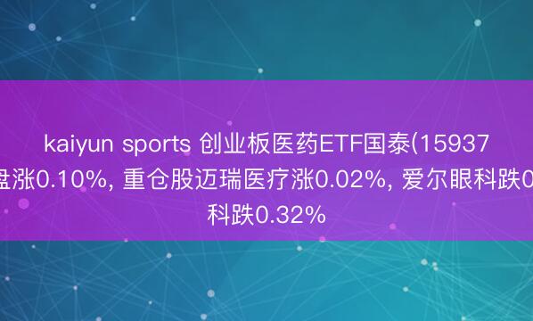 kaiyun sports 创业板医药ETF国泰(159377)开盘涨0.10%， 重仓股迈瑞医疗涨0.02%， 爱尔眼科跌0.32%
