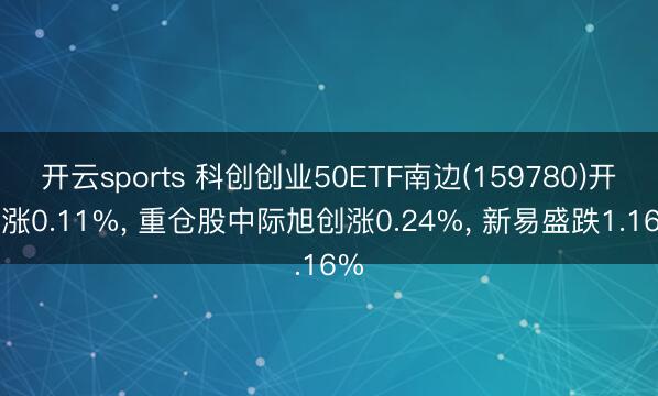 开云sports 科创创业50ETF南边(159780)开盘涨0.11%， 重仓股中际旭创涨0.24%， 新易盛跌1.16%