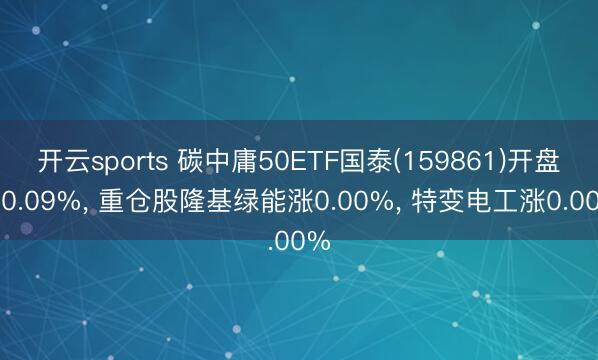 开云sports 碳中庸50ETF国泰(159861)开盘跌0.09%， 重仓股隆基绿能涨0.00%， 特变电工涨0.00%