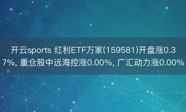 开云sports 红利ETF万家(159581)开盘涨0.37%， 重仓股中远海控涨0.00%， 广汇动力涨0.00%