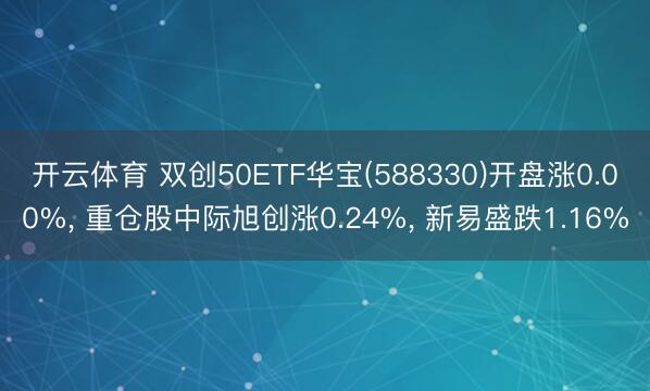 开云体育 双创50ETF华宝(588330)开盘涨0.00%, 重仓股中际旭创涨0.24%, 新易盛跌1.16%