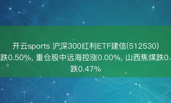 开云sports 沪深300红利ETF建信(512530)开盘跌0.50%， 重仓股中远海控涨0.00%， 山西焦煤跌0.47%
