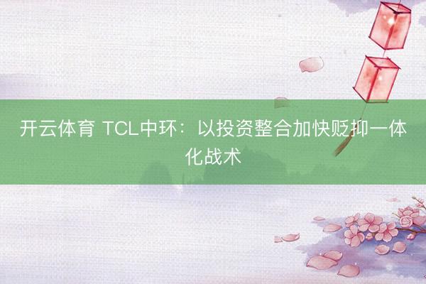 开云体育 TCL中环:以投资整合加快贬抑一体化战术