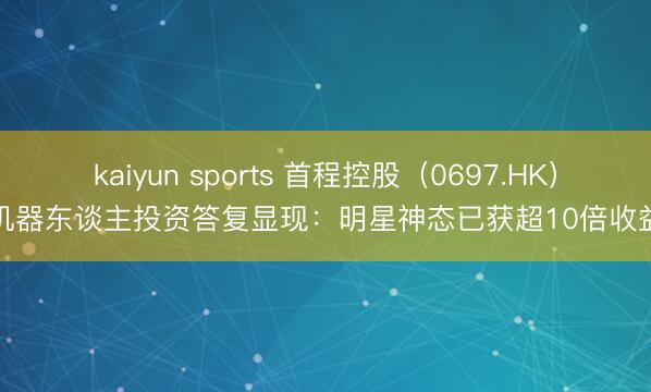 kaiyun sports 首程控股(0697.HK)机器东谈主投资答复显现:明星神态已获超10倍收益