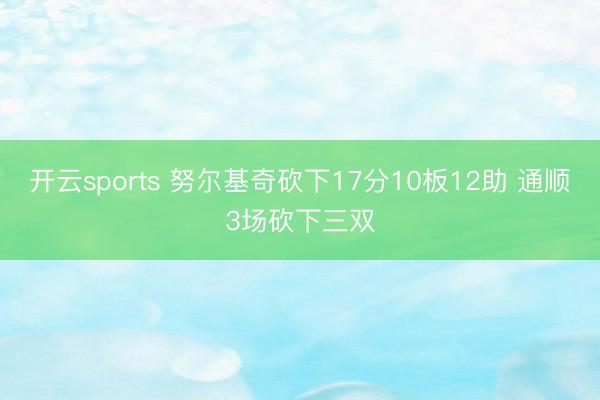 开云sports 努尔基奇砍下17分10板12助 通顺3场砍下三双