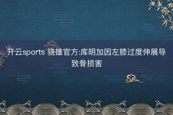开云sports 骁雄官方:库明加因左膝过度伸展导致骨损害