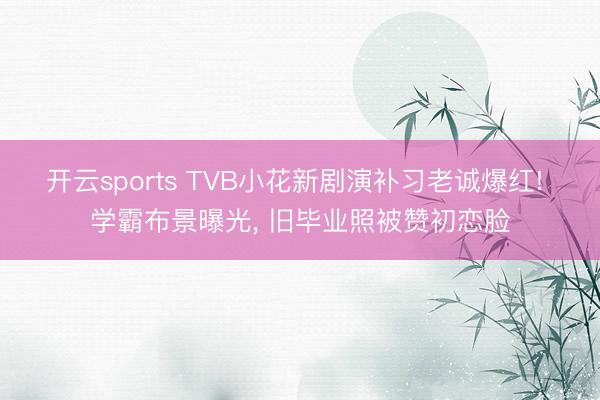 开云sports TVB小花新剧演补习老诚爆红! 学霸布景曝光, 旧毕业照被赞初恋脸