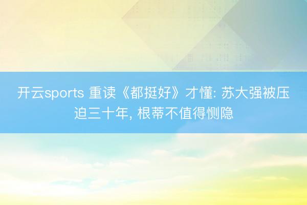 开云sports 重读《都挺好》才懂: 苏大强被压迫三十年, 根蒂不值得恻隐