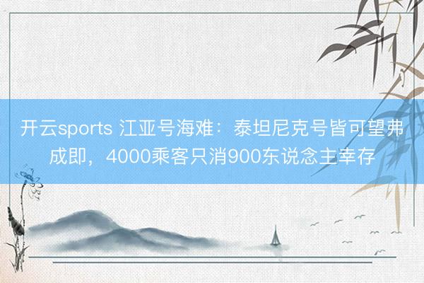 开云sports 江亚号海难:泰坦尼克号皆可望弗成即,4000乘客只消900东说念主幸存