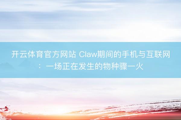 开云体育官方网站 Claw期间的手机与互联网:一场正在发生的物种骤一火
