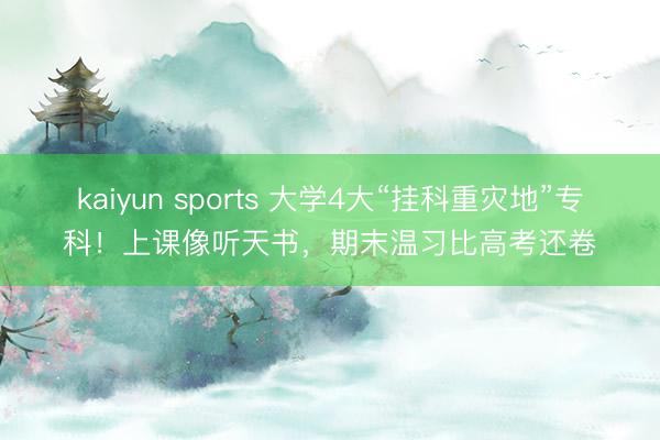 kaiyun sports 大学4大“挂科重灾地”专科!上课像听天书,期末温习比高考还卷