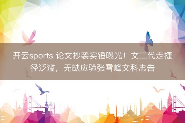 开云sports 论文抄袭实锤曝光！文二代走捷径泛滥，无缺应验张雪峰文科忠告