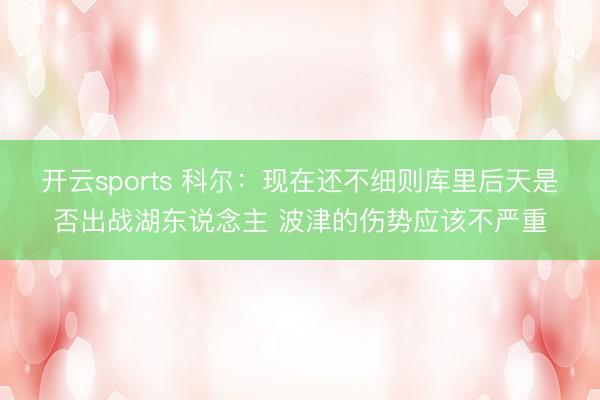 开云sports 科尔:现在还不细则库里后天是否出战湖东说念主 波津的伤势应该不严重