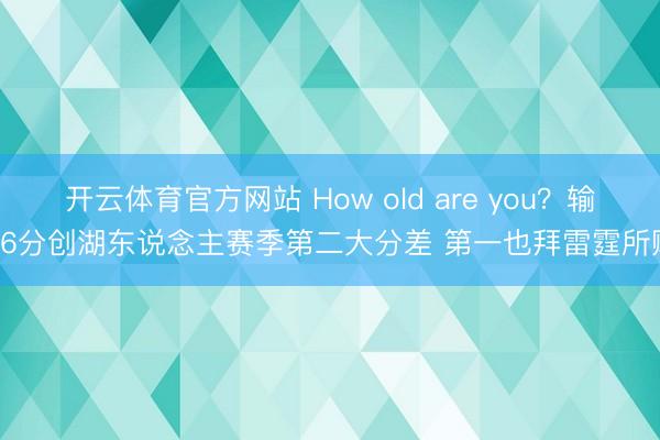 开云体育官方网站 How old are you？输36分创湖东说念主赛季第二大分差 第一也拜雷霆所赐