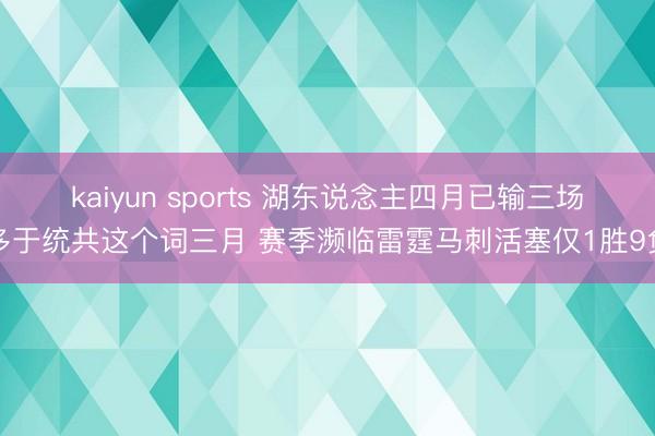 kaiyun sports 湖东说念主四月已输三场多于统共这个词三月 赛季濒临雷霆马刺活塞仅1胜9负