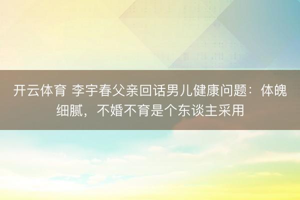 开云体育 李宇春父亲回话男儿健康问题：体魄细腻，不婚不育是个东谈主采用