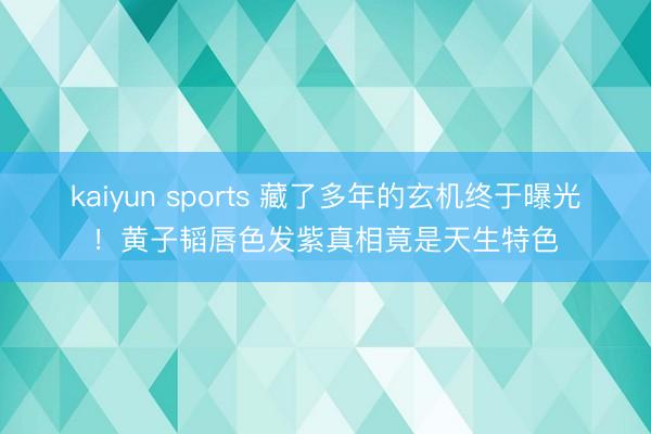 kaiyun sports 藏了多年的玄机终于曝光！黄子韬唇色发紫真相竟是天生特色