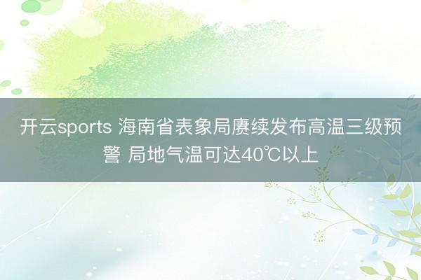 开云sports 海南省表象局赓续发布高温三级预警 局地气温可达40℃以上